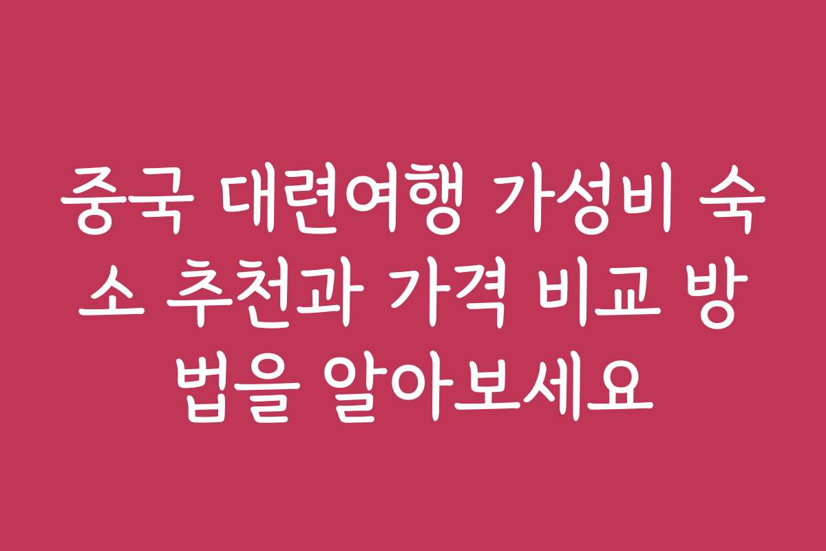 중국 대련여행 가성비 숙소 추천과 가격 비교 방법을 알아보세요