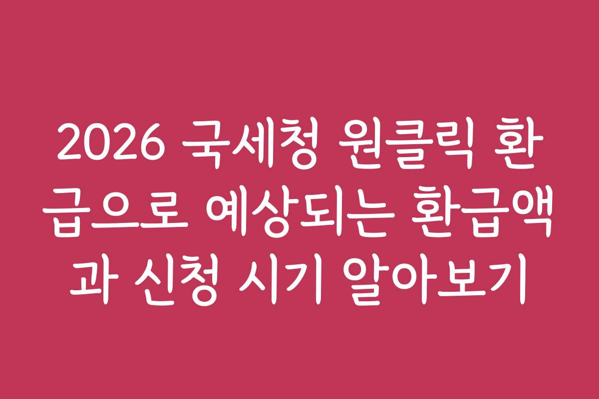 2026 국세청 원클릭 환급으로 예상되는 환급액과 신청 시기 알아보기