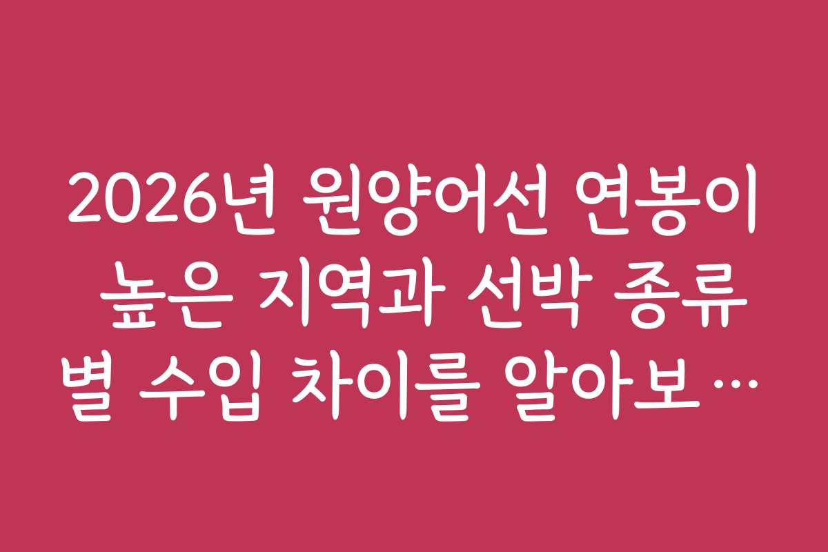 2026년 원양어선 연봉이 높은 지역과 선박 종류별 수입 차이를 알아보세요