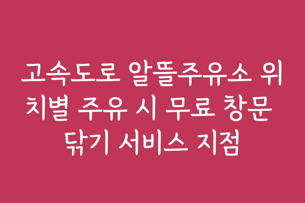 고속도로 알뜰주유소 위치별 주유 시 무료 창문 닦기 서비스 지점