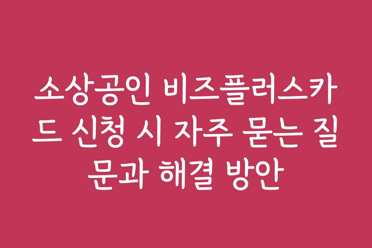 소상공인 비즈플러스카드 신청 시 자주 묻는 질문과 해결 방안