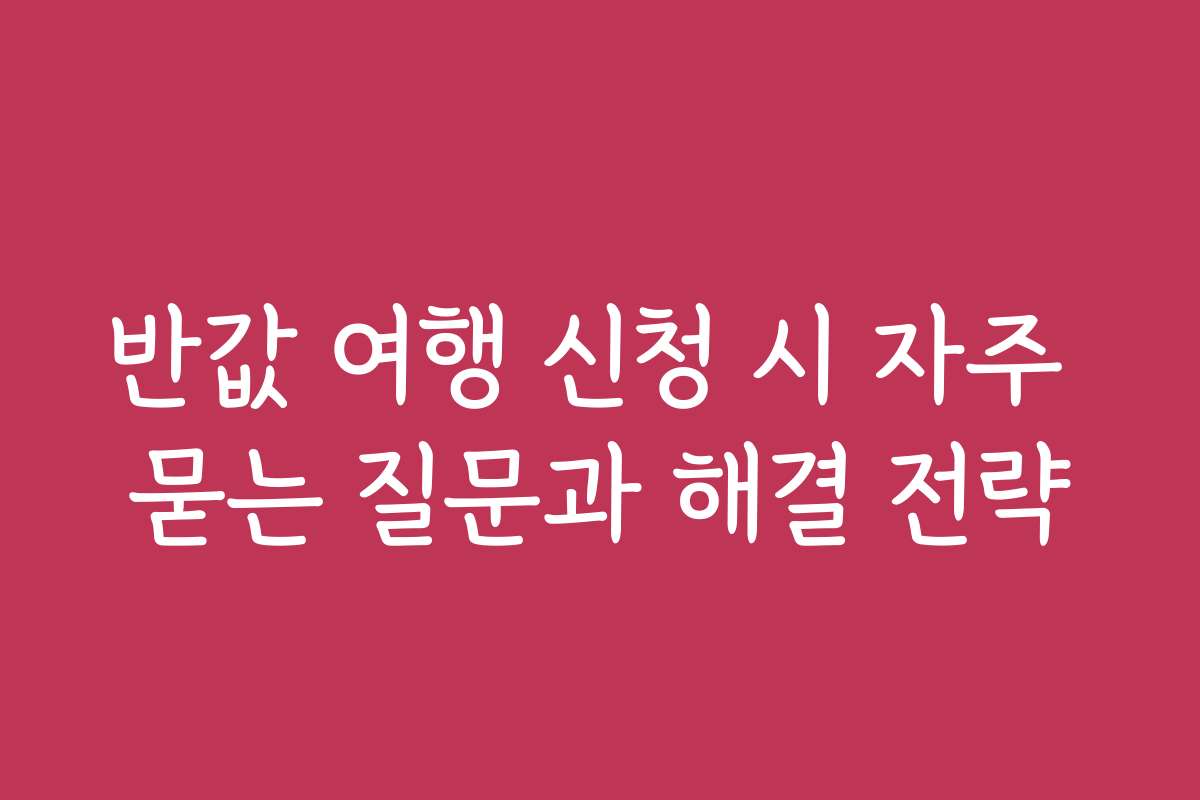 반값 여행 신청 시 자주 묻는 질문과 해결 전략