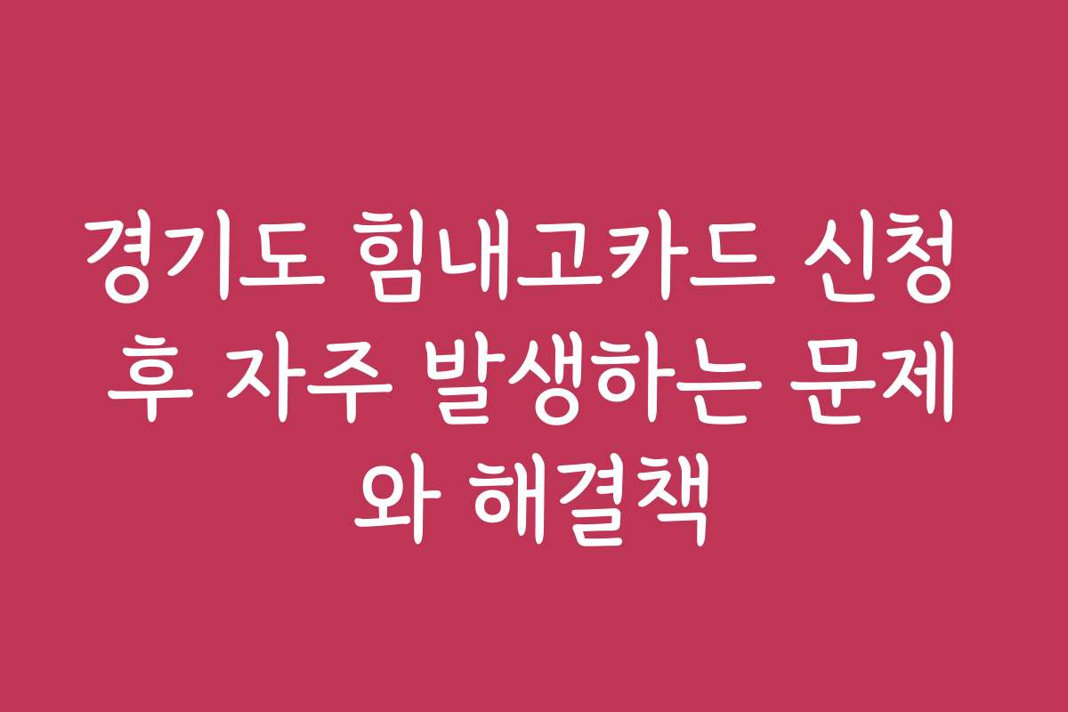 경기도 힘내고카드 신청 후 자주 발생하는 문제와 해결책