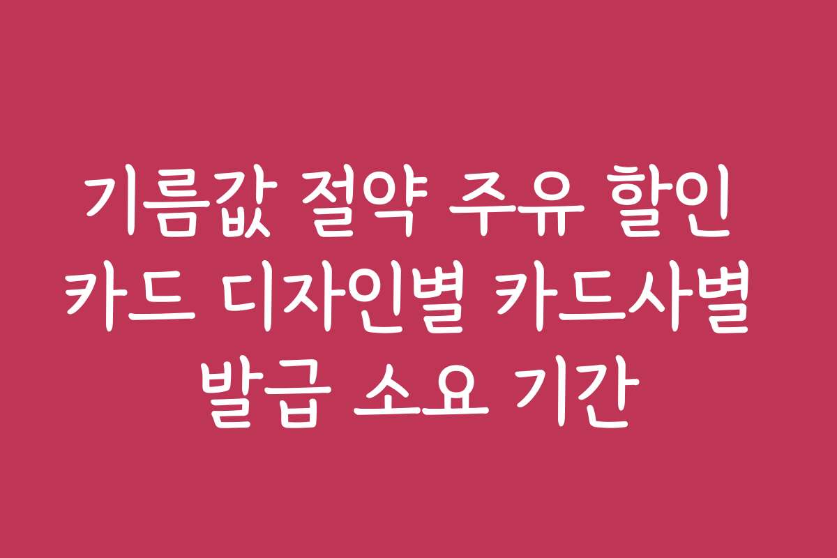 기름값 절약 주유 할인 카드 디자인별 카드사별 발급 소요 기간