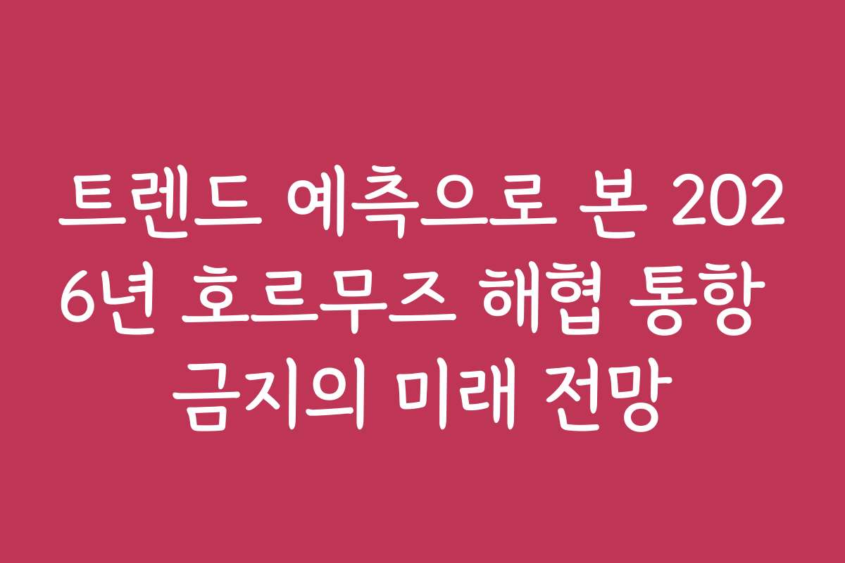 트렌드 예측으로 본 2026년 호르무즈 해협 통항 금지의 미래 전망