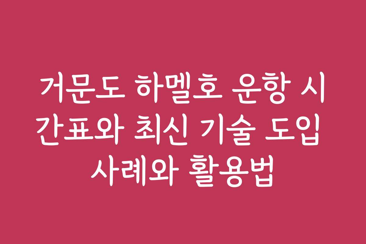 거문도 하멜호 운항 시간표와 최신 기술 도입 사례와 활용법