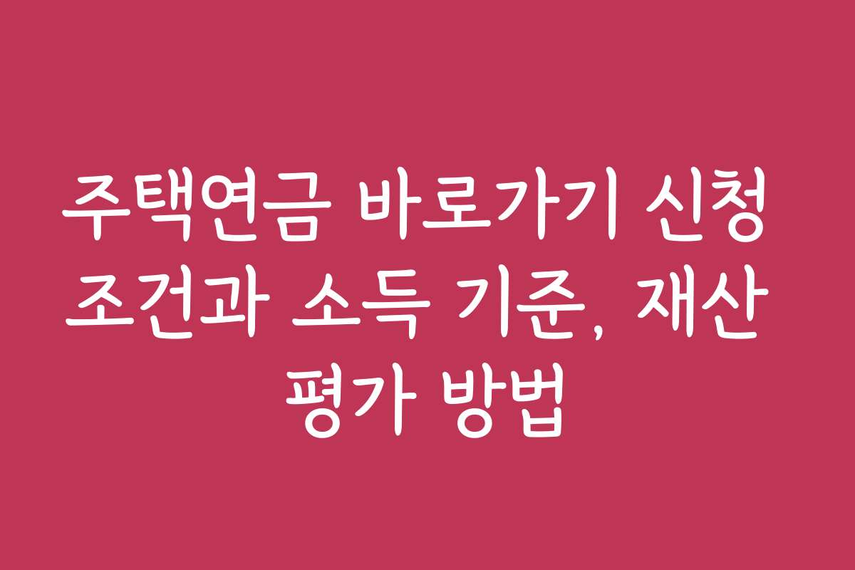 주택연금 바로가기 신청 조건과 소득 기준, 재산 평가 방법