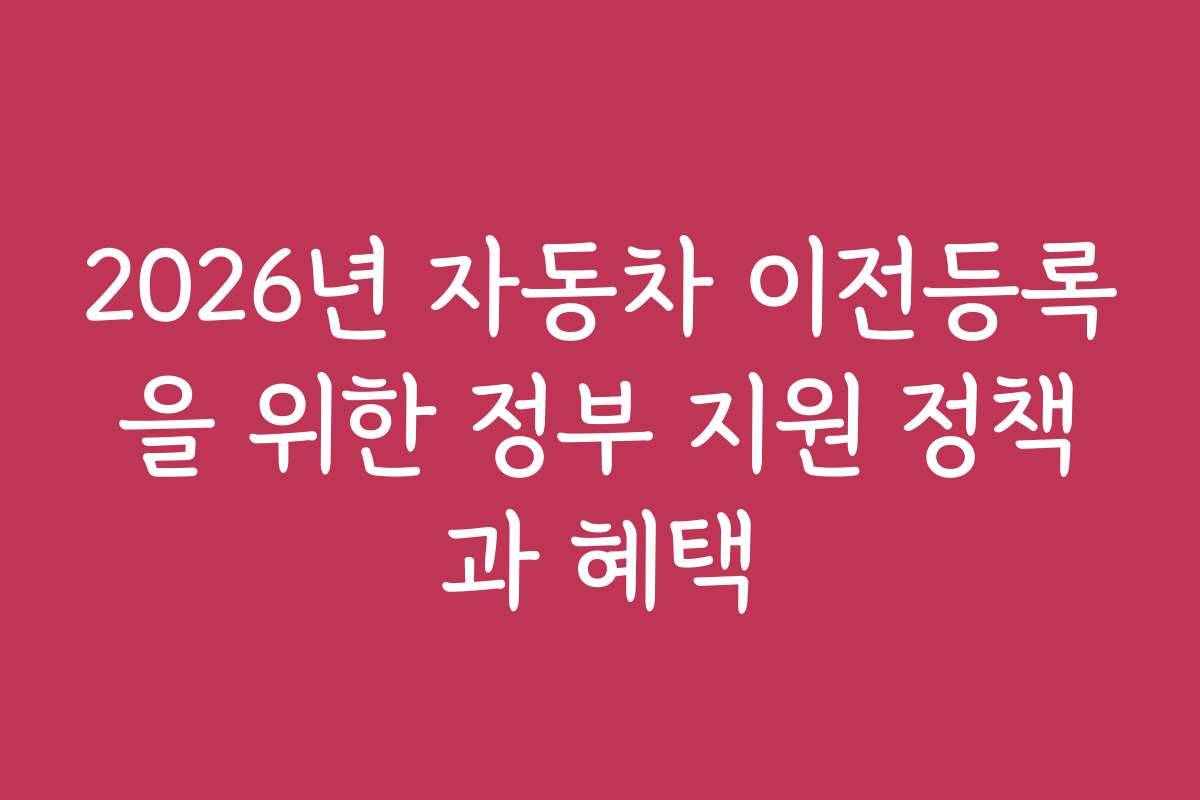 2026년 자동차 이전등록을 위한 정부 지원 정책과 혜택