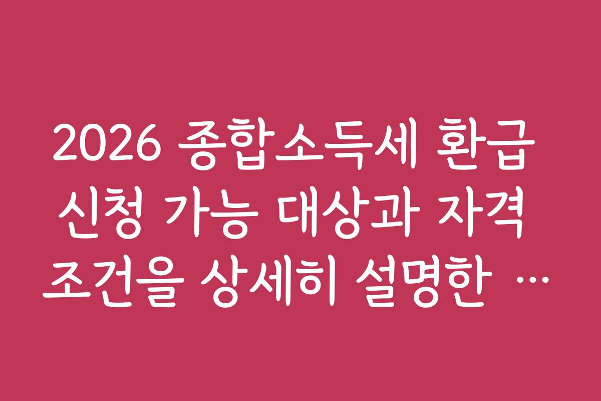 2026 종합소득세 환급 신청 가능 대상과 자격 조건을 상세히 설명한 가이드