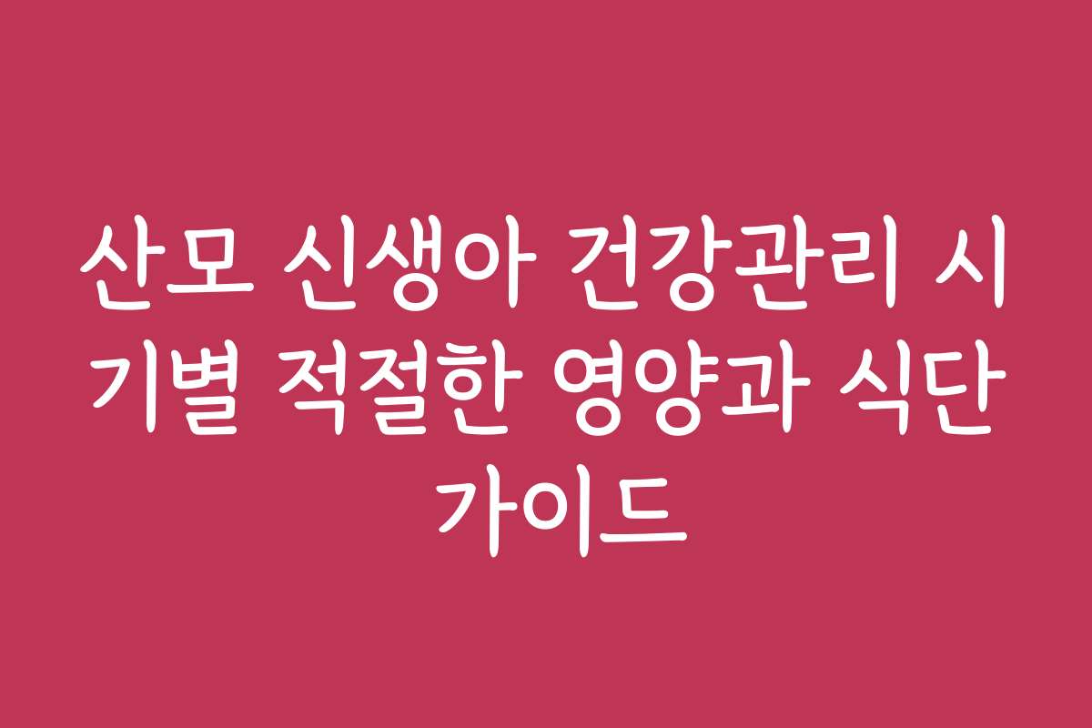 산모 신생아 건강관리 시기별 적절한 영양과 식단 가이드