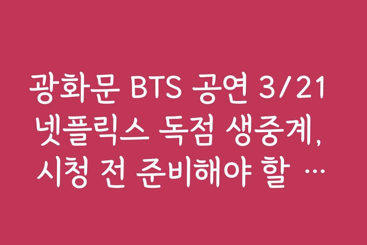 광화문 BTS 공연 3/21 넷플릭스 독점 생중계, 시청 전 준비해야 할 필수 장비와 주의사항