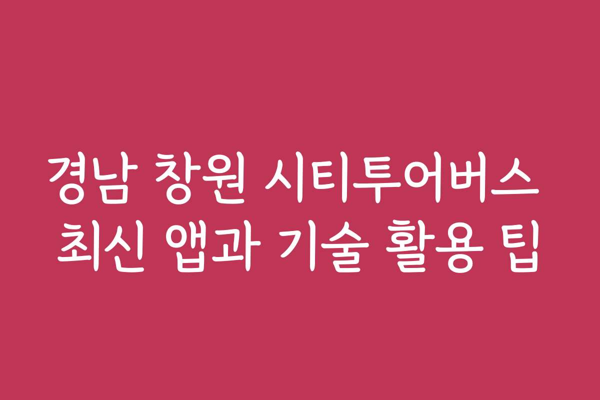 경남 창원 시티투어버스 최신 앱과 기술 활용 팁