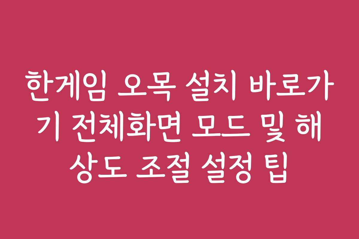 한게임 오목 설치 바로가기 전체화면 모드 및 해상도 조절 설정 팁