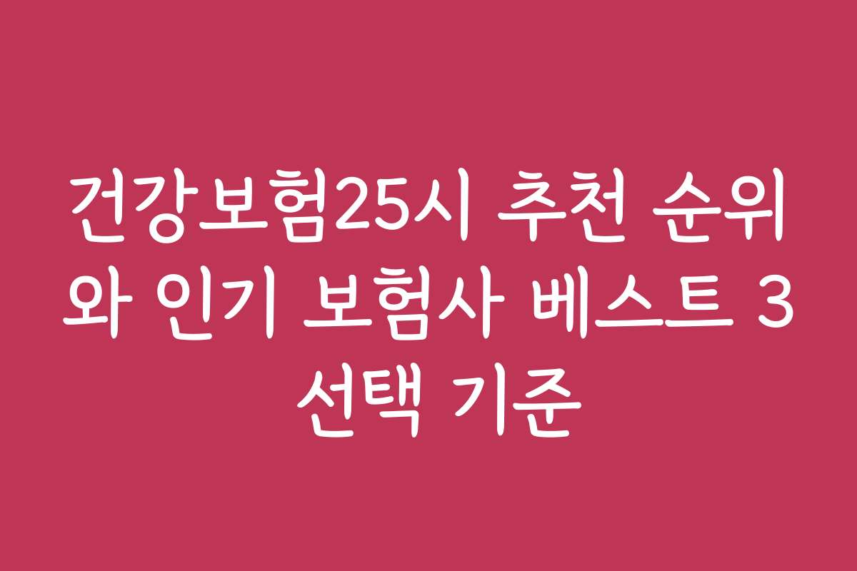건강보험25시 추천 순위와 인기 보험사 베스트 3 선택 기준