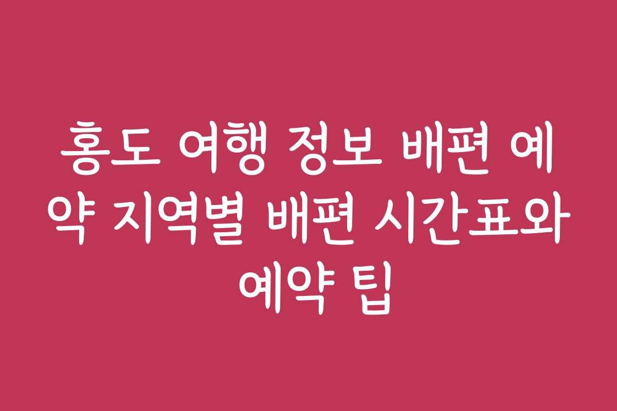 홍도 여행 정보 배편 예약 지역별 배편 시간표와 예약 팁