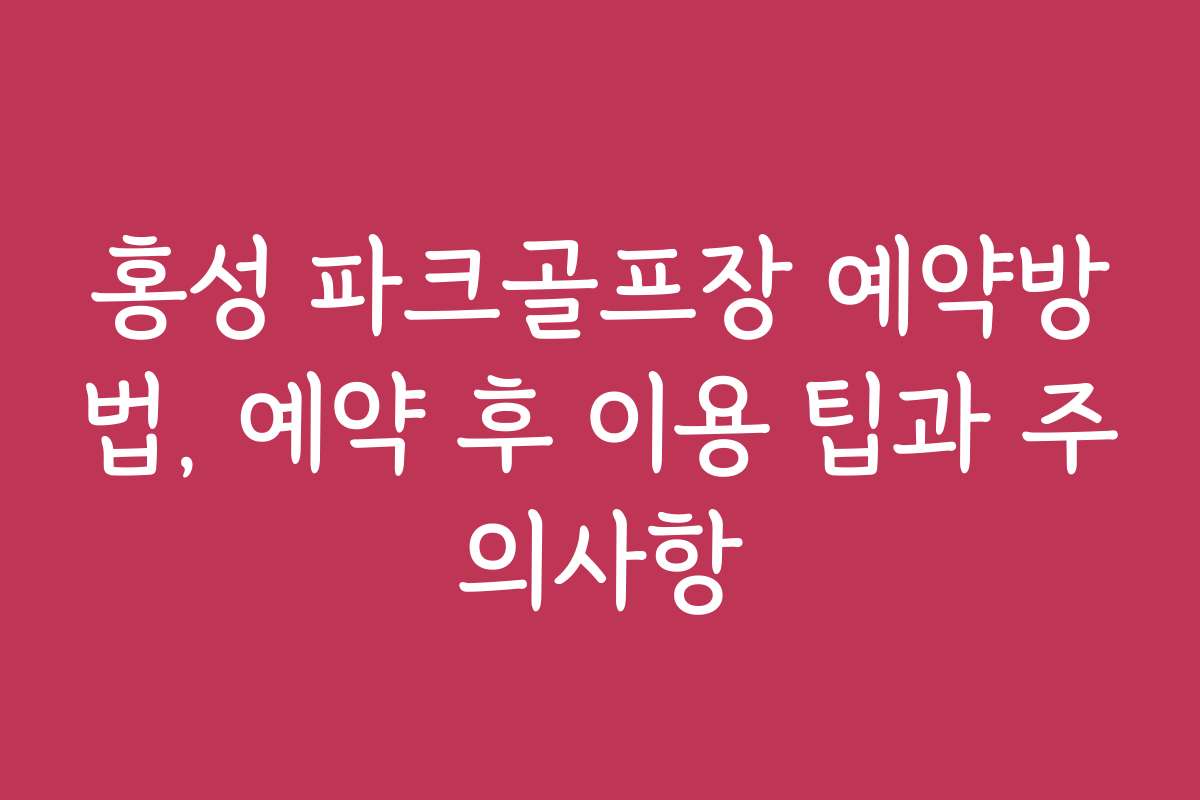 홍성 파크골프장 예약방법, 예약 후 이용 팁과 주의사항