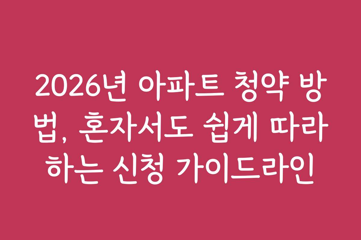 2026년 아파트 청약 방법, 혼자서도 쉽게 따라하는 신청 가이드라인