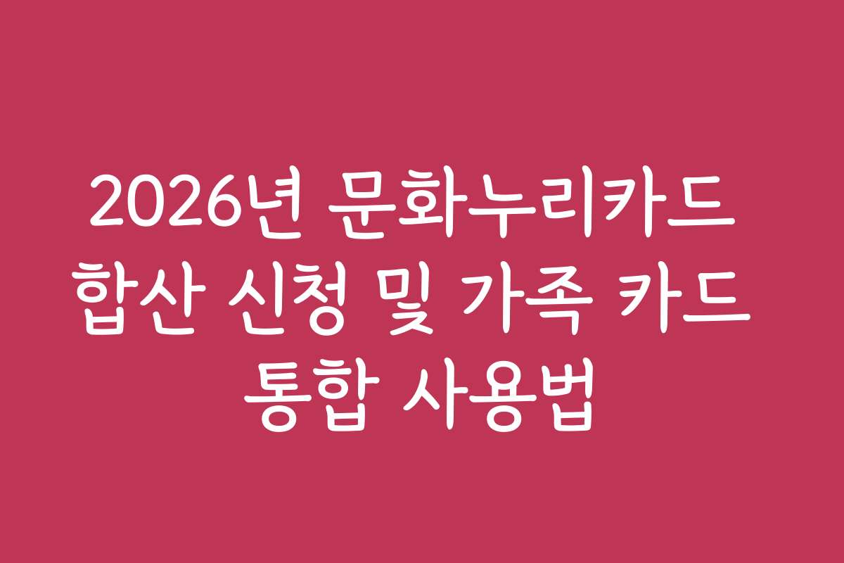 2026년 문화누리카드 합산 신청 및 가족 카드 통합 사용법