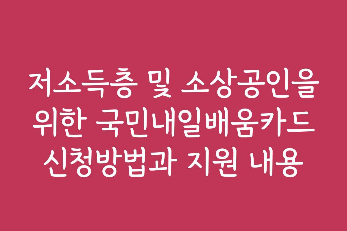 저소득층 및 소상공인을 위한 국민내일배움카드 신청방법과 지원 내용