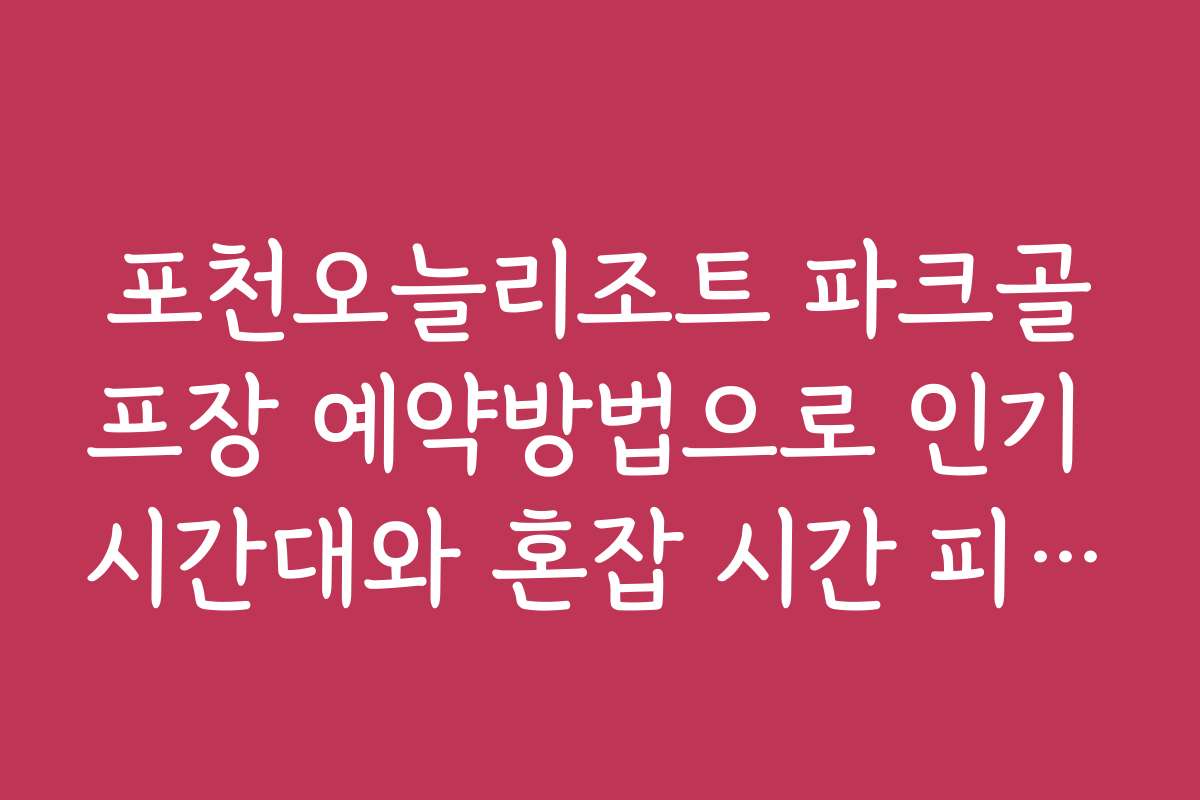 포천오늘리조트 파크골프장 예약방법으로 인기 시간대와 혼잡 시간 피하는 법