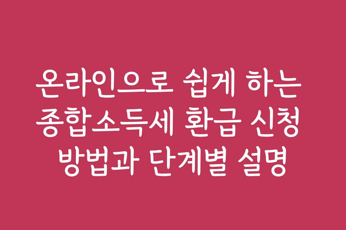 온라인으로 쉽게 하는 종합소득세 환급 신청 방법과 단계별 설명