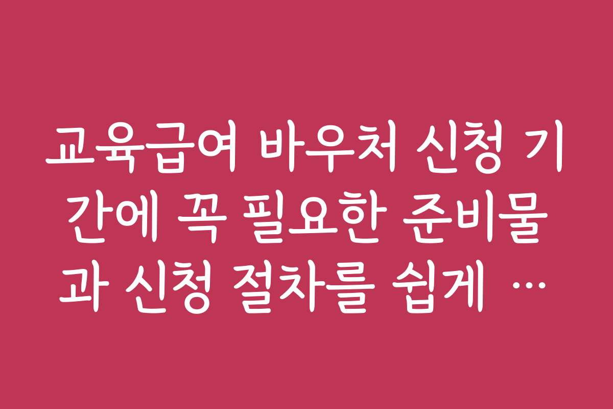 교육급여 바우처 신청 기간에 꼭 필요한 준비물과 신청 절차를 쉽게 배우는 법