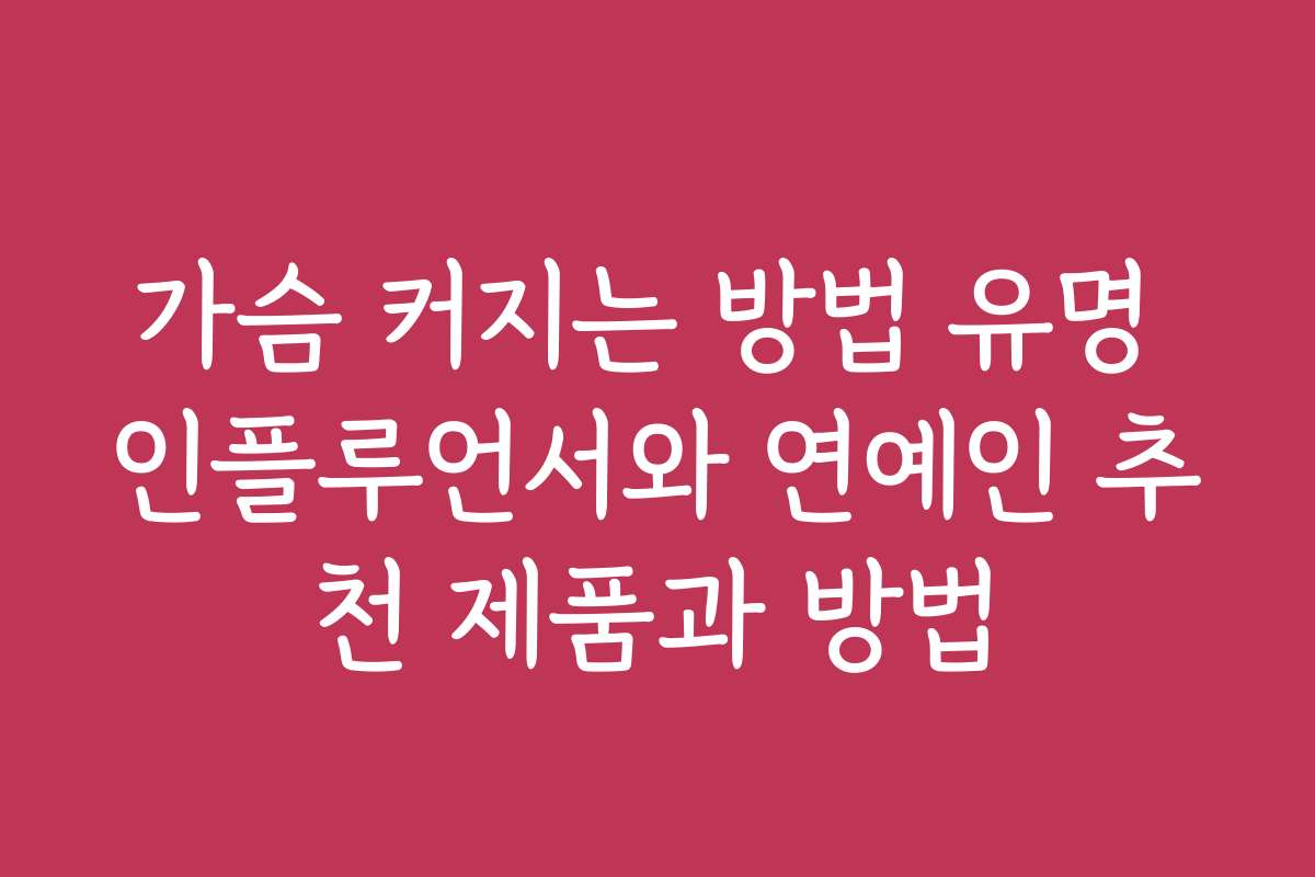 가슴 커지는 방법 유명 인플루언서와 연예인 추천 제품과 방법