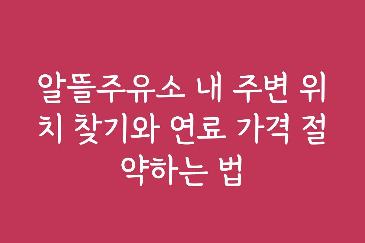 알뜰주유소 내 주변 위치 찾기와 연료 가격 절약하는 법