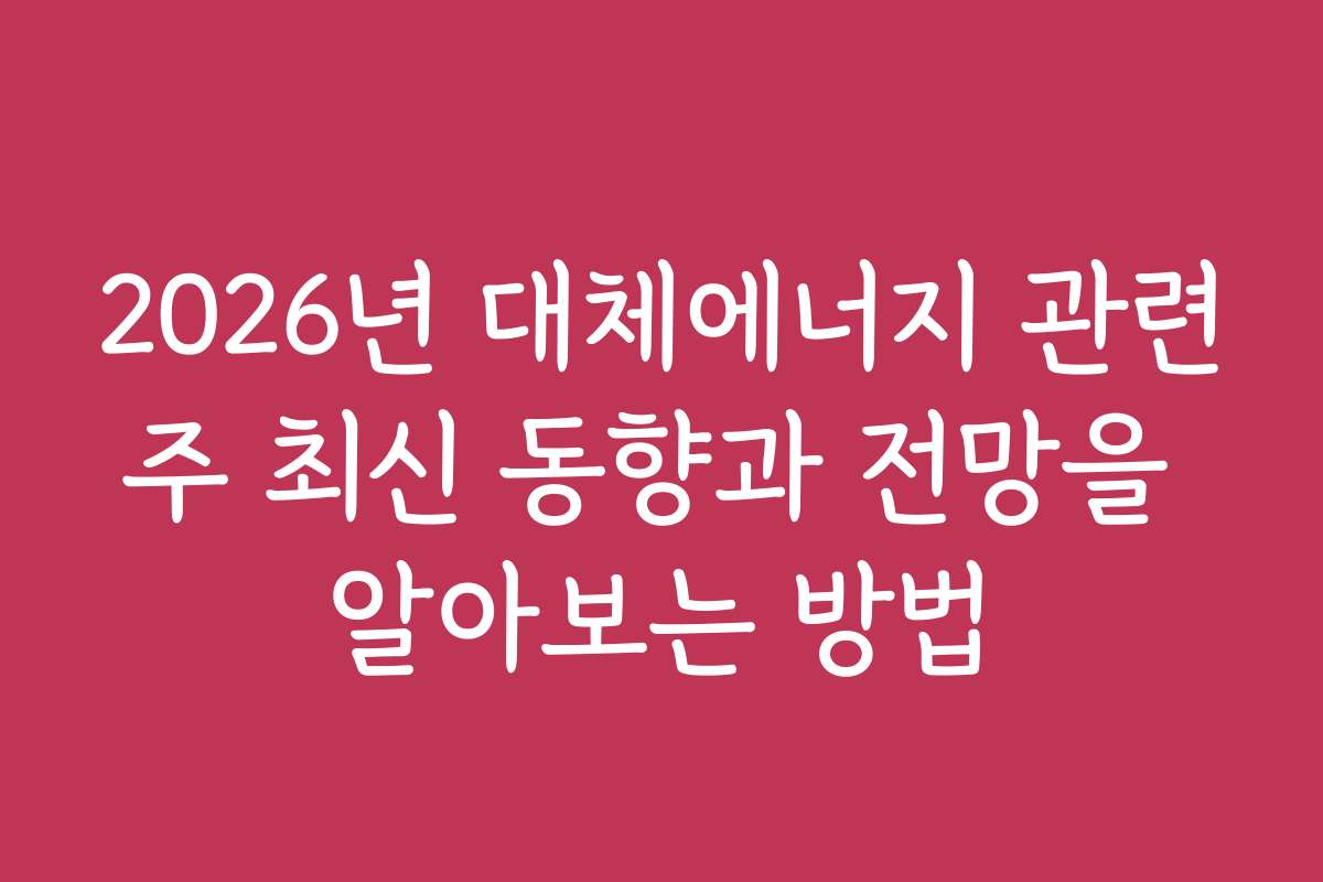 2026년 대체에너지 관련주 최신 동향과 전망을 알아보는 방법