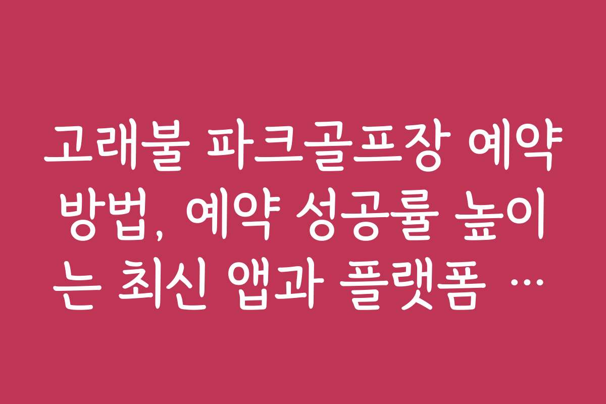 고래불 파크골프장 예약방법, 예약 성공률 높이는 최신 앱과 플랫폼 활용법