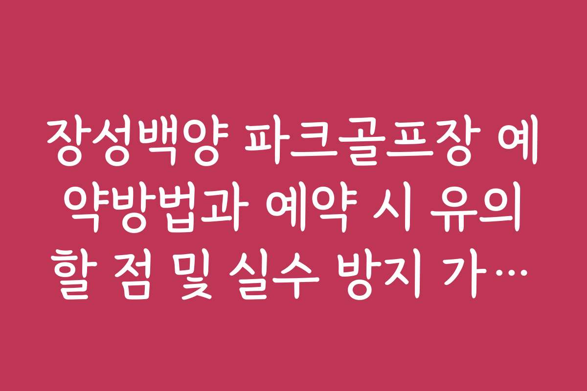 장성백양 파크골프장 예약방법과 예약 시 유의할 점 및 실수 방지 가이드