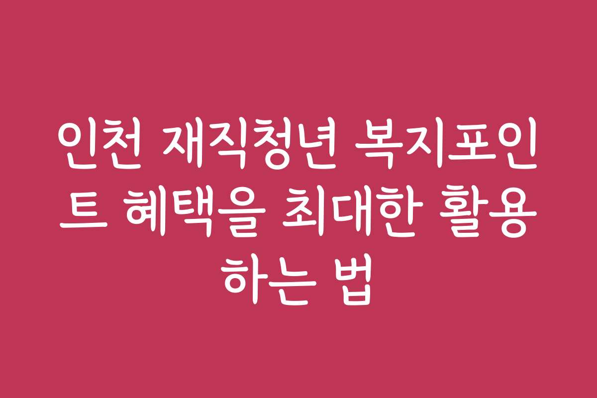 인천 재직청년 복지포인트 혜택을 최대한 활용하는 법