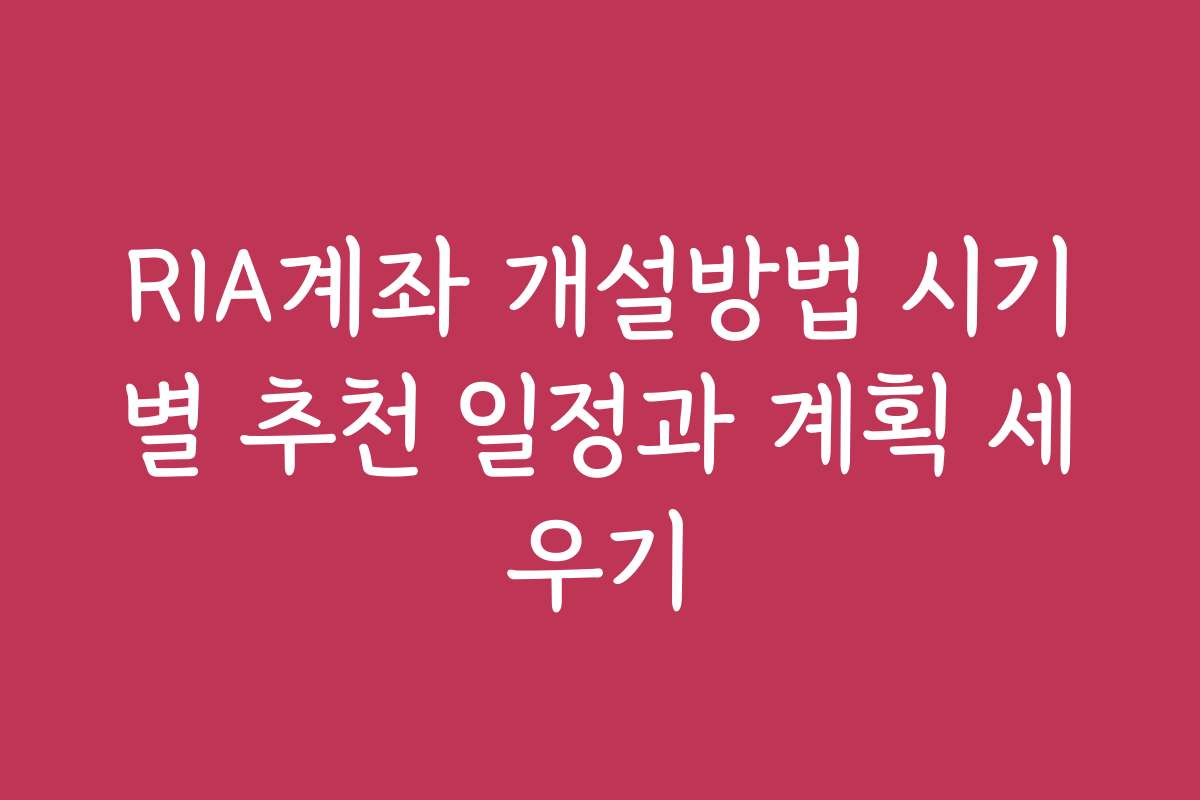 RIA계좌 개설방법 시기별 추천 일정과 계획 세우기