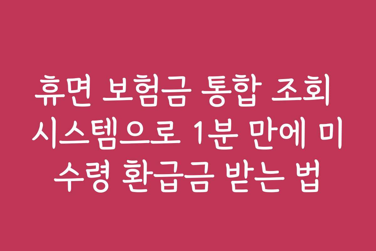휴면 보험금 통합 조회 시스템으로 1분 만에 미수령 환급금 받는 법