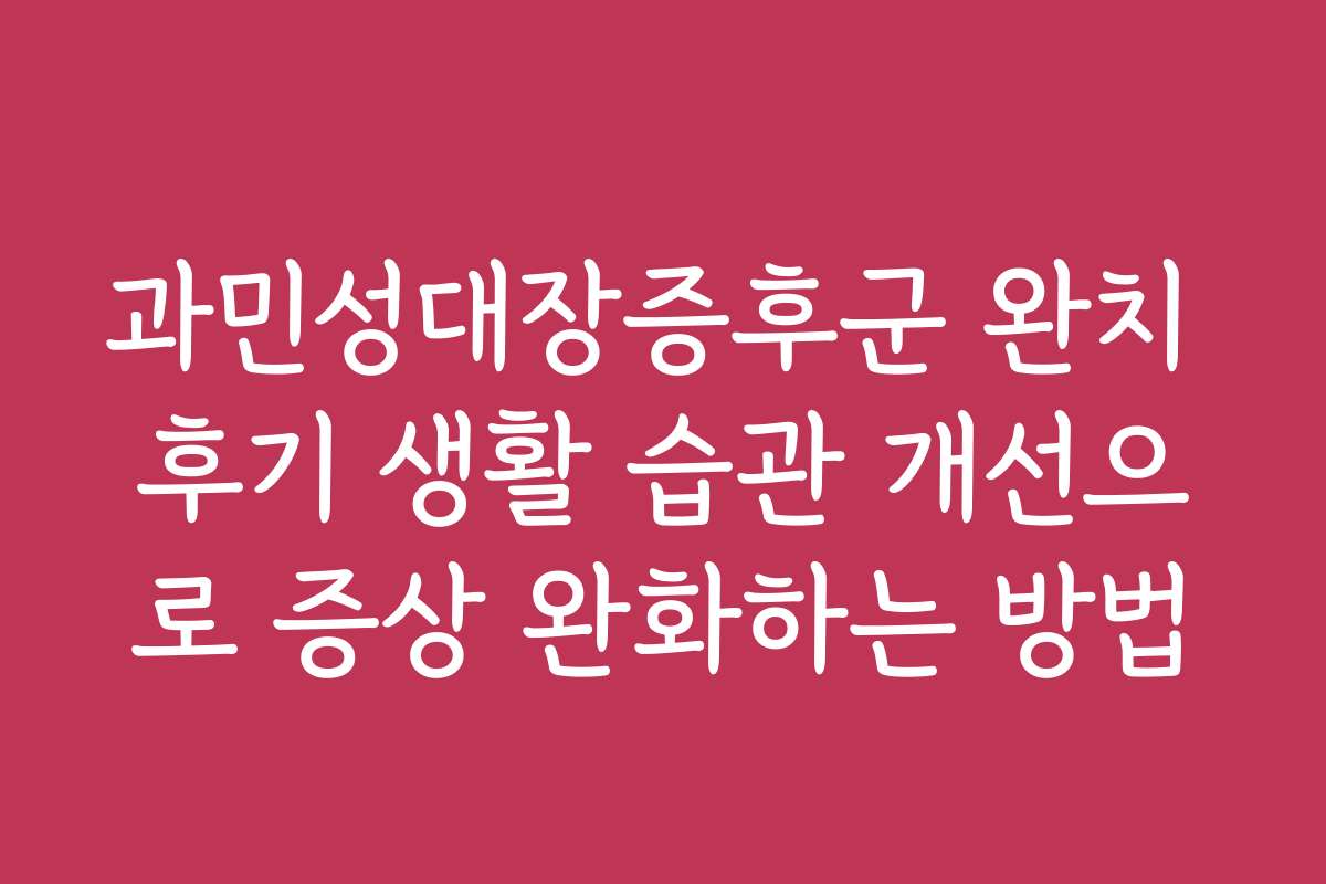 과민성대장증후군 완치 후기 생활 습관 개선으로 증상 완화하는 방법