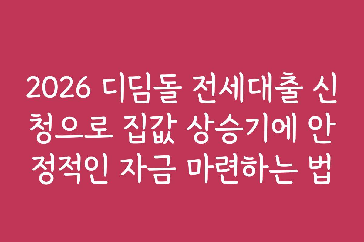 2026 디딤돌 전세대출 신청으로 집값 상승기에 안정적인 자금 마련하는 법