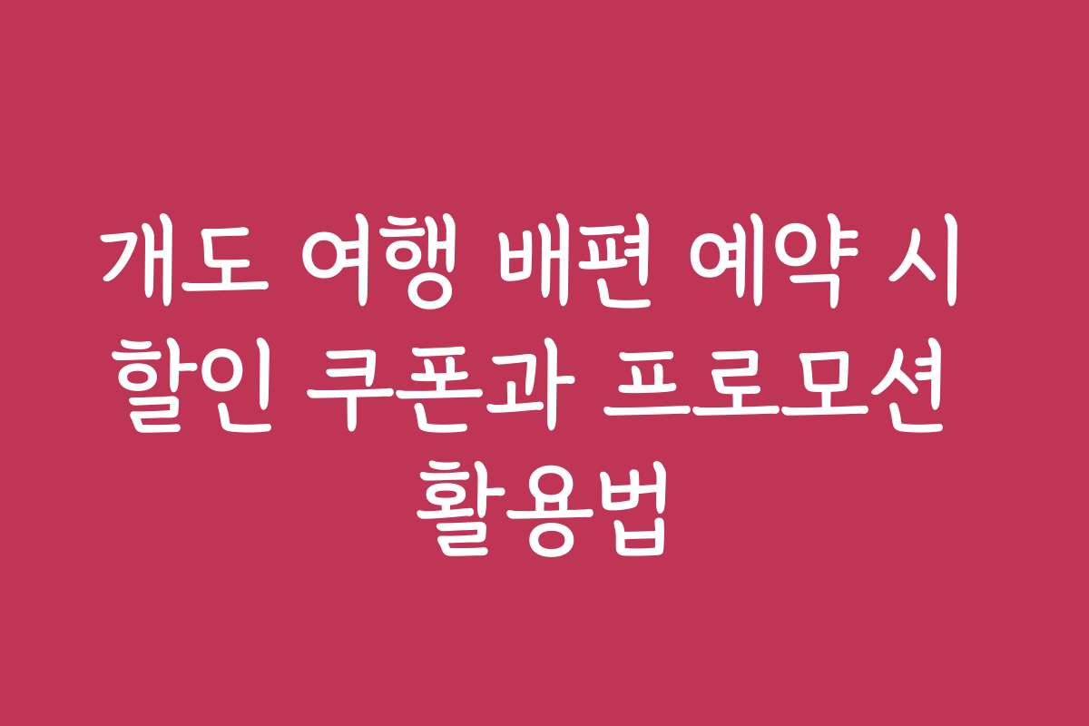개도 여행 배편 예약 시 할인 쿠폰과 프로모션 활용법