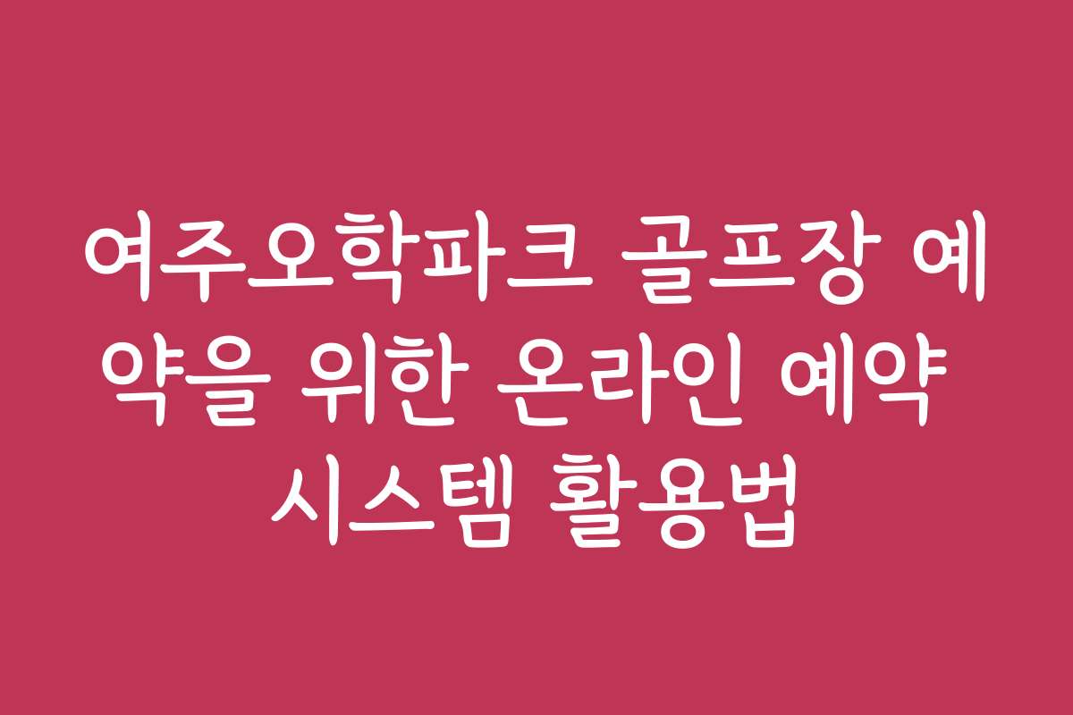 여주오학파크 골프장 예약을 위한 온라인 예약 시스템 활용법