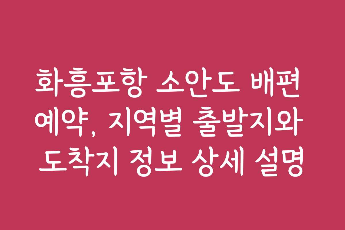 화흥포항 소안도 배편 예약, 지역별 출발지와 도착지 정보 상세 설명