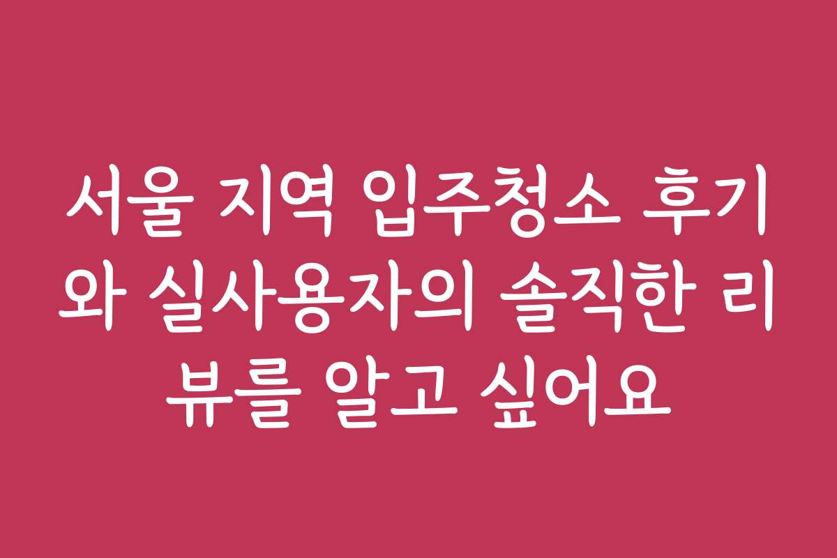 서울 지역 입주청소 후기와 실사용자의 솔직한 리뷰를 알고 싶어요