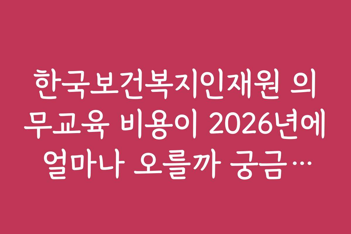 한국보건복지인재원 의무교육 비용이 2026년에 얼마나 오를까 궁금합니다