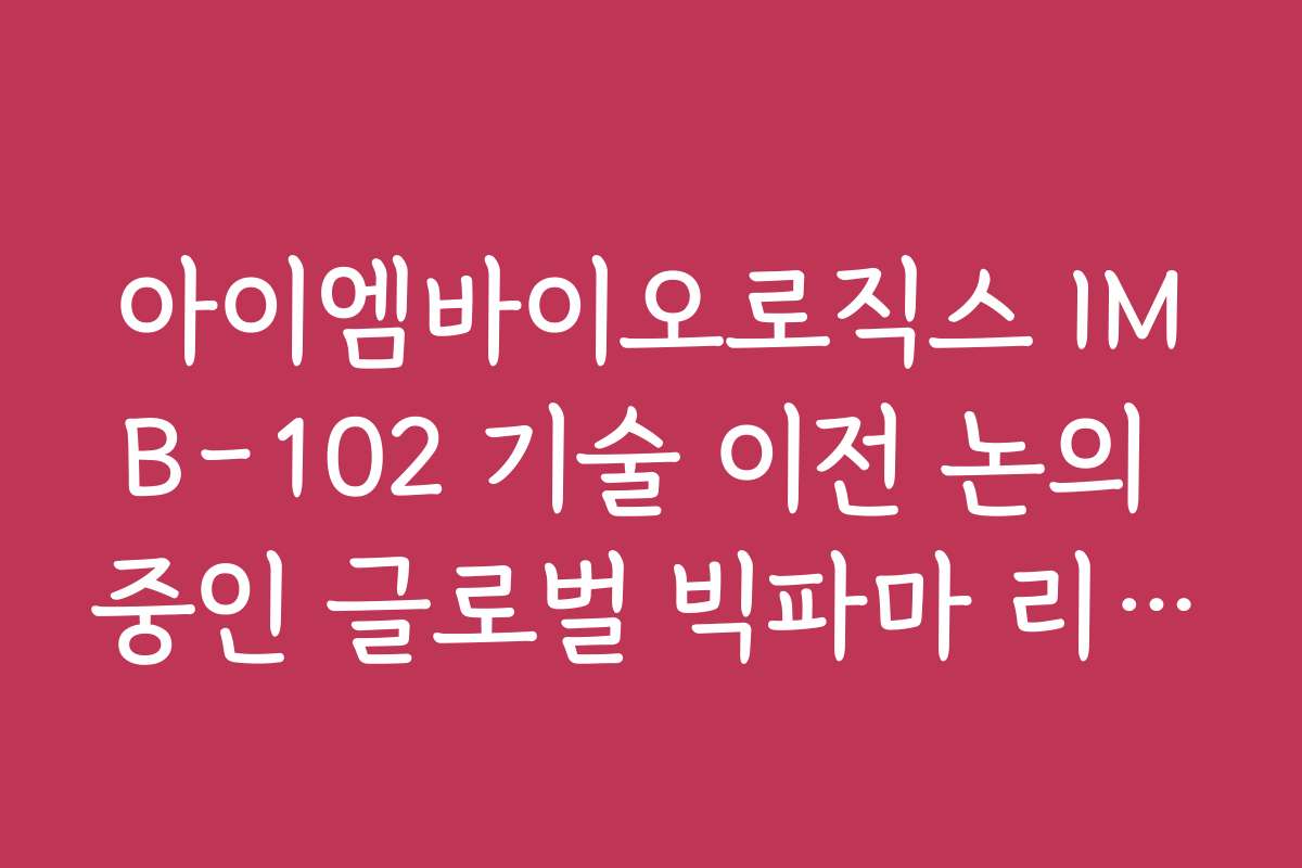아이엠바이오로직스 IMB-102 기술 이전 논의 중인 글로벌 빅파마 리스트 정보