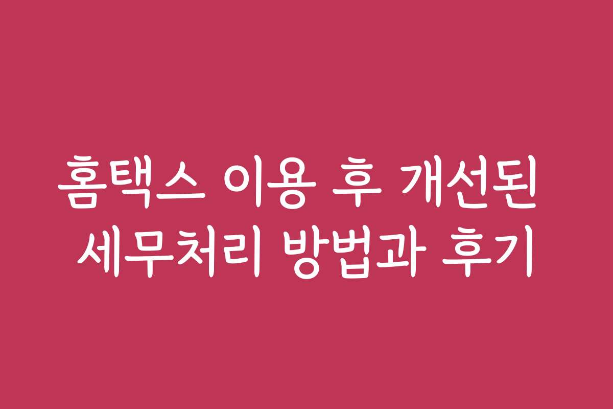 홈택스 이용 후 개선된 세무처리 방법과 후기