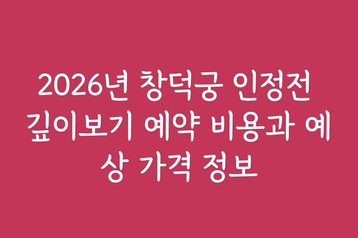 2026년 창덕궁 인정전 깊이보기 예약 비용과 예상 가격 정보