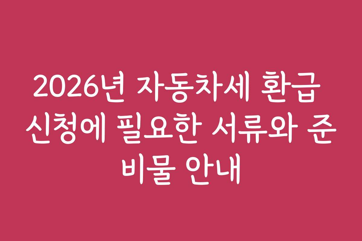 2026년 자동차세 환급 신청에 필요한 서류와 준비물 안내