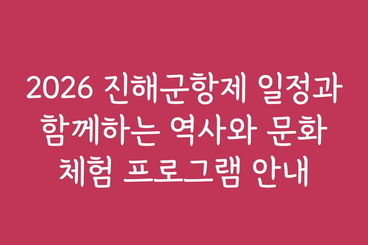 2026 진해군항제 일정과 함께하는 역사와 문화 체험 프로그램 안내