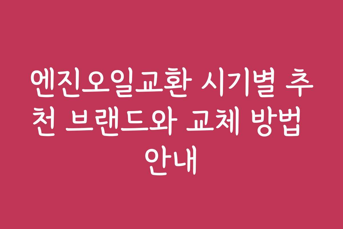 엔진오일교환 시기별 추천 브랜드와 교체 방법 안내