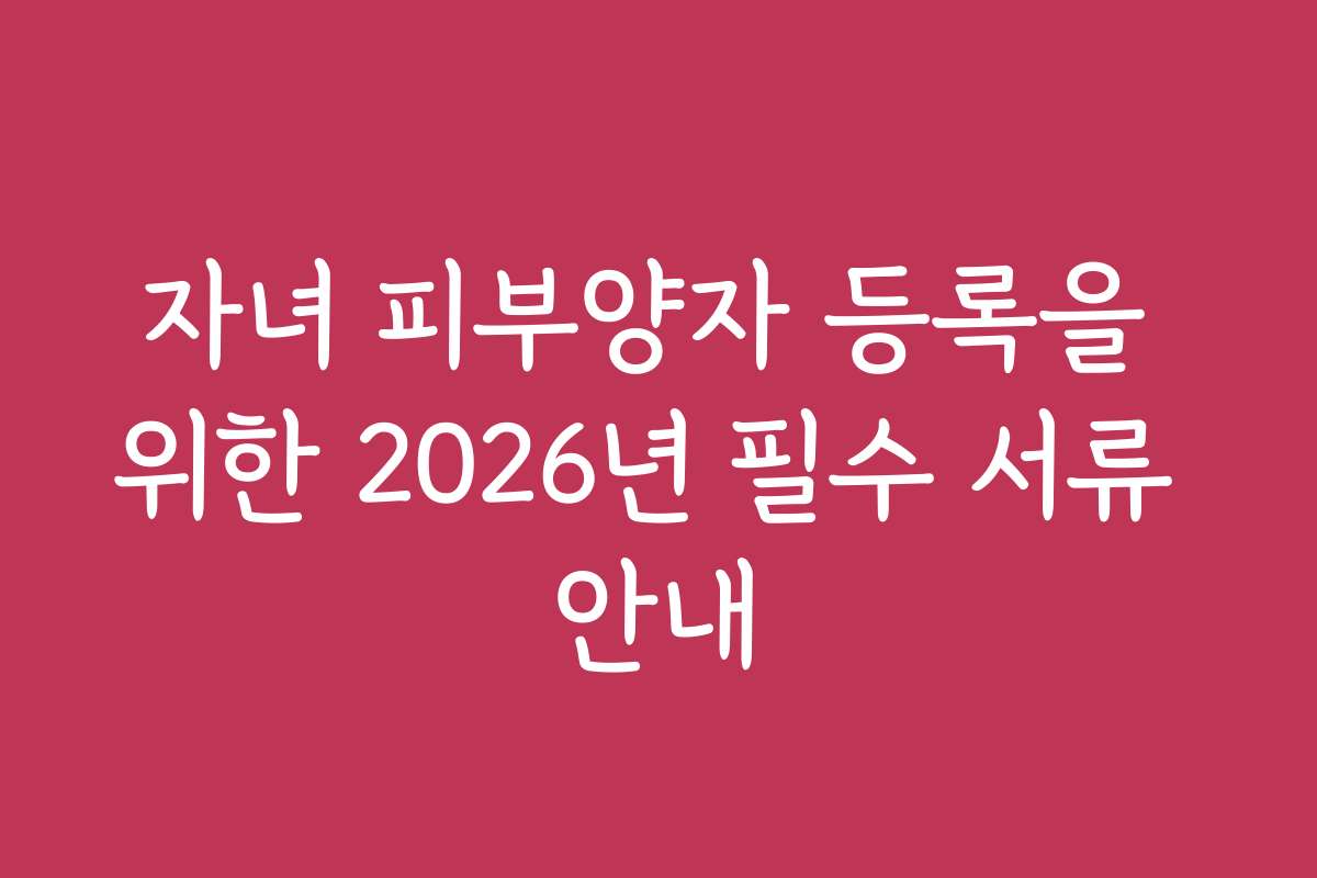 자녀 피부양자 등록을 위한 2026년 필수 서류 안내