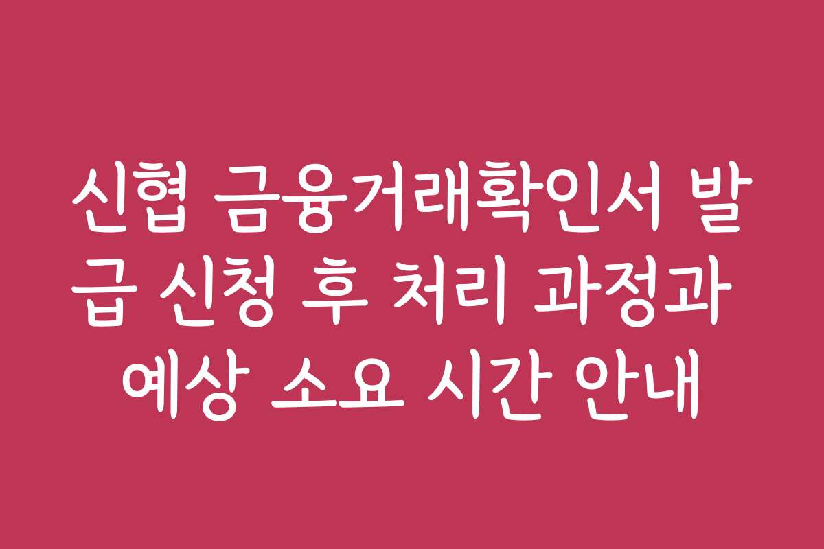신협 금융거래확인서 발급 신청 후 처리 과정과 예상 소요 시간 안내