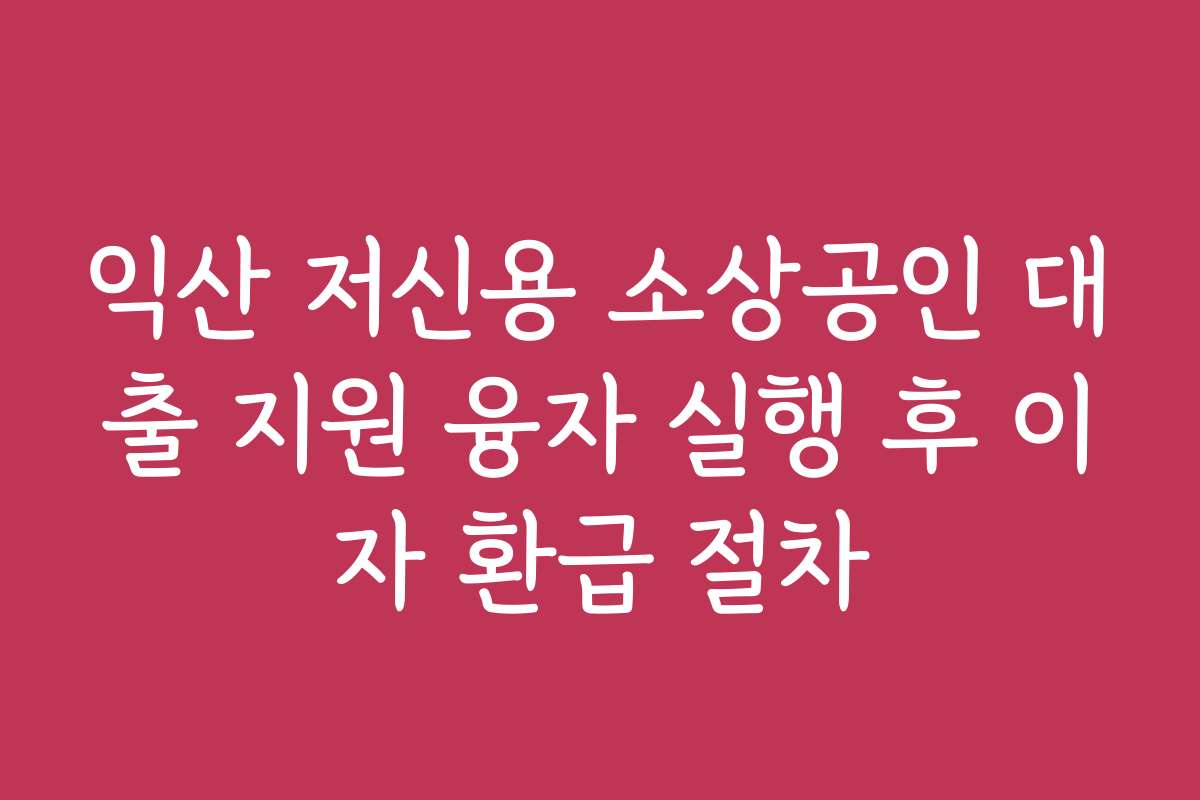 익산 저신용 소상공인 대출 지원 융자 실행 후 이자 환급 절차